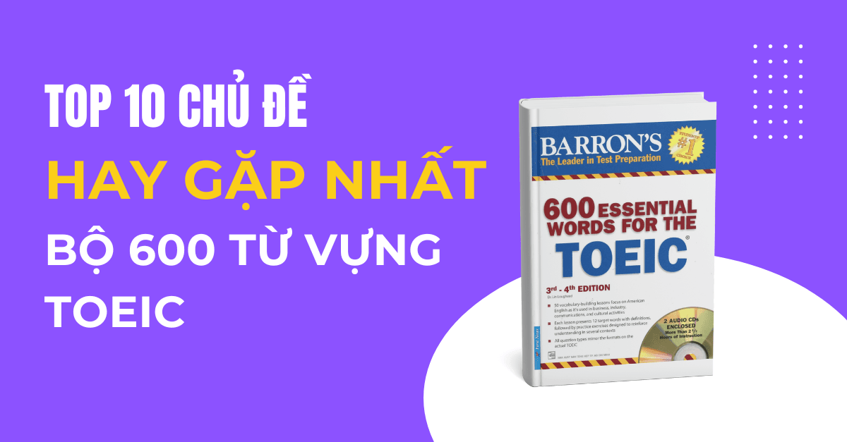 600 từ vựng TOEIC - Top 10 Chủ đề từ vựng Hay gặp nhất trong bài thi TOEIC
